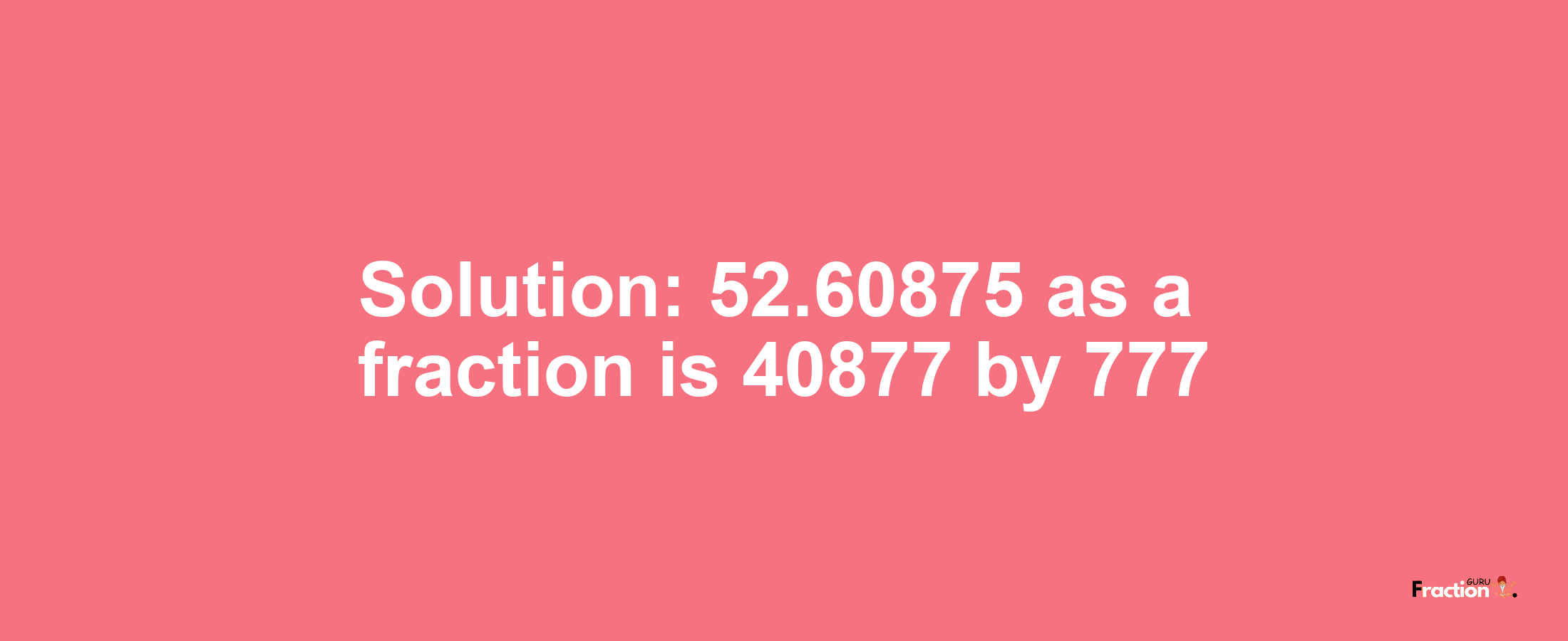 Solution:52.60875 as a fraction is 40877/777